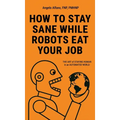 How to Stay Sane While Robots Eat Your Job: The ART of STAYING HUMAN in an AUTOMATED WORLD