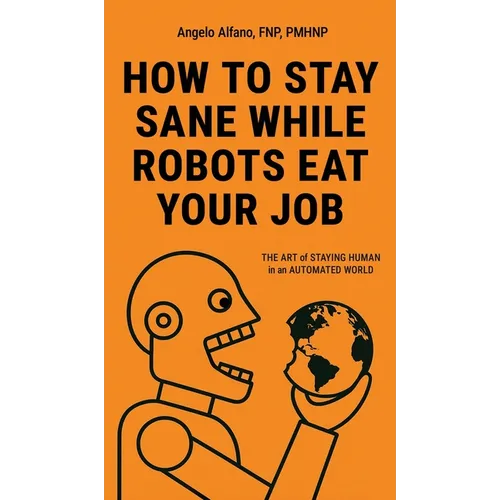 How to Stay Sane While Robots Eat Your Job: The ART of STAYING HUMAN in an AUTOMATED WORLD