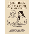 Questions for My Mom to Share Her Life: A Guided Journal with Prompts, Reflections and Family Activities to Preserve Your Mother's Legacy