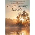 I am a F*cking Miracle: A Story of Brokenness, Pain, Recovery and the Miracle of Second Chances