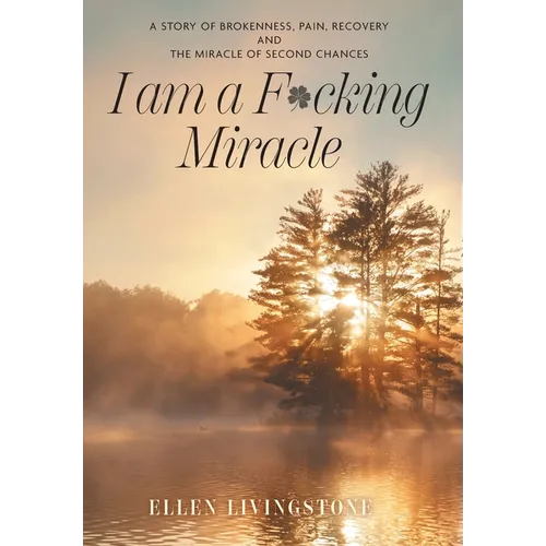 I am a F*cking Miracle: A Story of Brokenness, Pain, Recovery and the Miracle of Second Chances