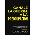 Gánale La Guerra a la Preocupación: Cultiva Un Corazón En Paz Y Una Mente Confiada