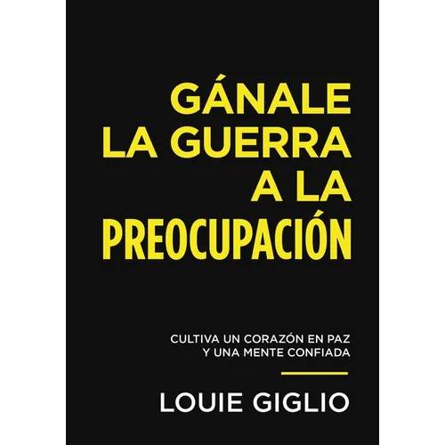 Gánale La Guerra a la Preocupación: Cultiva Un Corazón En Paz Y Una Mente Confiada
