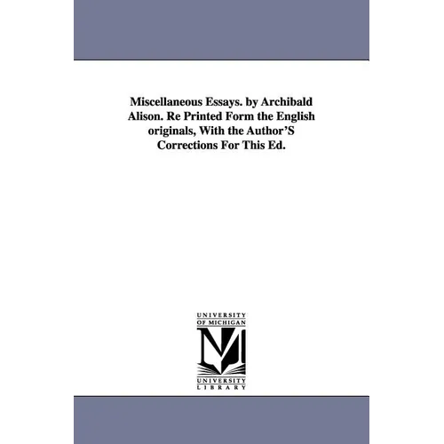 Miscellaneous Essays. by Archibald Alison. Re Printed Form the English originals, With the Author'S Corrections For This Ed.