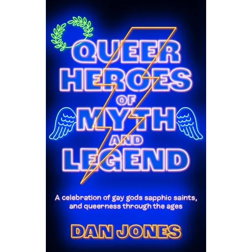 Queer Heroes of Myth and Legend: A Celebration of Gay Gods, Sapphic Saints, and Queerness Through the Ages
