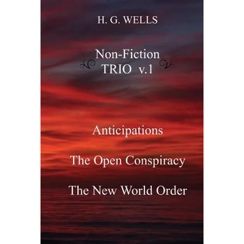 H. G. Wells Non-Fiction TRIO v.1: Anticipations, The Open Conspiracy, The New World Order