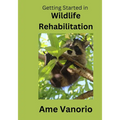 Getting Started in Wildlife Rehabilitation: Volume 1