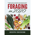 Foraging in 2020: The Ultimate Guide to Foraging and Preparing Edible Wild Plants With Over 50 Plant Based Recipes