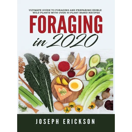 Foraging in 2020: The Ultimate Guide to Foraging and Preparing Edible Wild Plants With Over 50 Plant Based Recipes