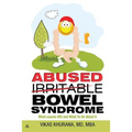 Abused (Irritable) Bowel Syndrome: What causes IBS and What To Do About It
