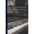 The Modern British Organ; a Theoretical and Practical Treatise on the Tone and Mechanism of the King of Instruments