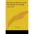 The Crown Of Success Or Four Heads To Furnish: A Tale (1871)