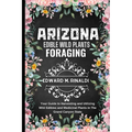 Arizona Edible Wild Plants Foraging: Your Guide to Harvesting and Utilizing Wild Edibles and Medicinal Plants in The Grand Canyon State