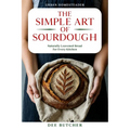 The Simple Art of Sourdough: Naturally Leavened Bread for Every Kitchen