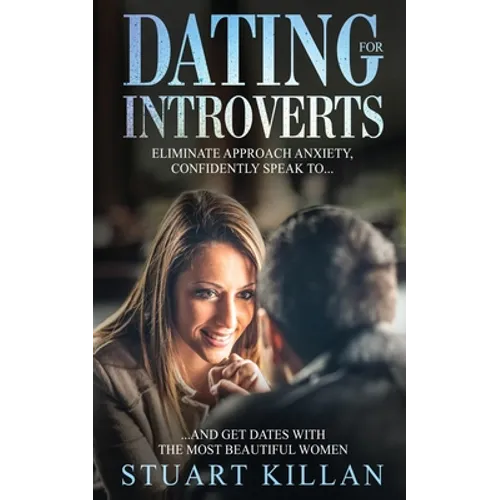 Dating for Introverts: Eliminate Approach Anxiety and Confidently Speak to and Get Dates with the Most Beautiful Women
