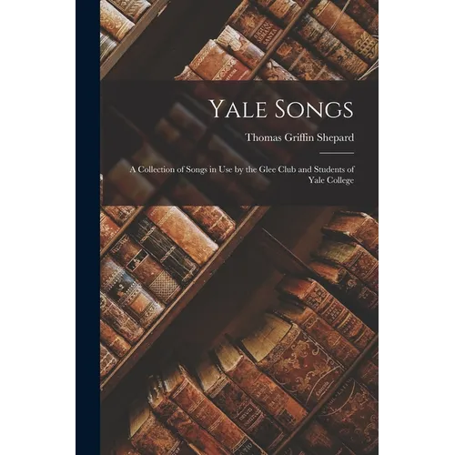 Yale Songs: A Collection of Songs in Use by the Glee Club and Students of Yale College