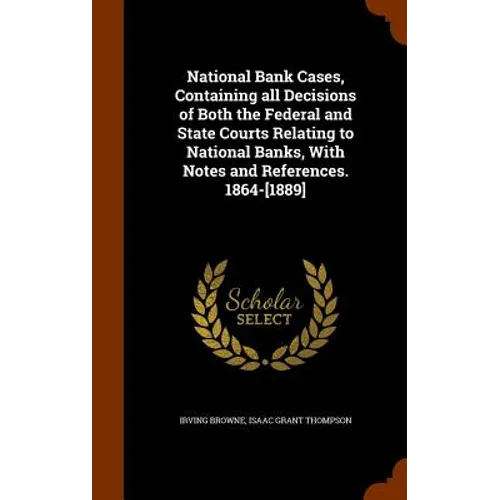National Bank Cases, Containing all Decisions of Both the Federal and State Courts Relating to National Banks, With Notes and References. 1864-[1889]