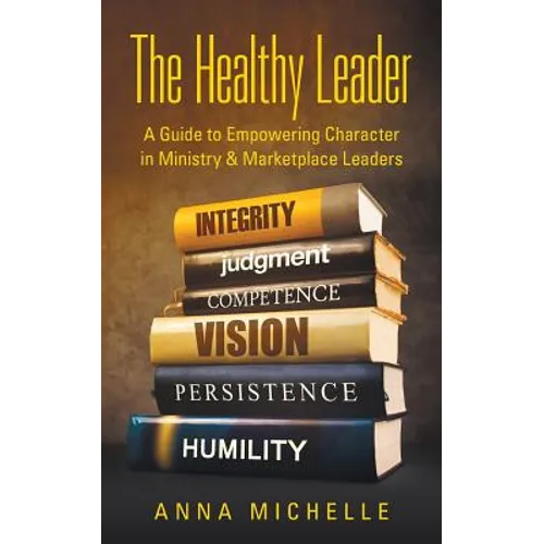 The Healthy Leader: A Guide to Empowering Character in Ministry & Marketplace Leaders