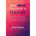 You Must Become A Trainer: How to leverage your expertise, experience and education in any field to do what you love, impact lives, create wealth