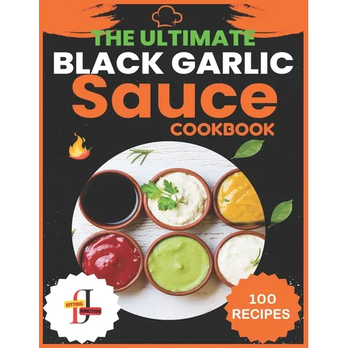 The Ultimate Black Garlic Sauce Cookbook: The Next Big Thing in Your Kitchen 100 Homemade Sauce Recipes; Step-by-Step Beginner's Guide to Making Black