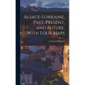 Alsace-Lorraine, Past, Present, and Future, With Four Maps