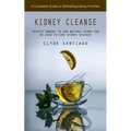Kidney Cleanse: A Complete Guide to Optimizing Kidney Function (Perfect Manual to How Natural Herbs Can Be Used to Cure Kidney Disease
