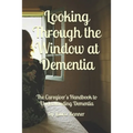 Looking Through the Window at Dementia: The Caregiver's Handbook to Understanding Dementia