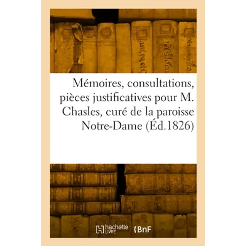 Mémoires, consultations et pièces justificatives pour M. Chasles, curé de la paroisse Notre-Dame: à Chartres, contre Mgr le Cte de Latil, évêque de ce