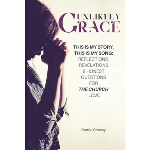Unlikely Grace: This Is My Story, This Is My Song: Reflections, Revelations & Honest Questions for the Church I Love.