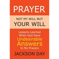 Prayer: NOT MY WILL BUT YOUR WILL: Lessons Learned When God Gave Undesirable Answers to My Prayers