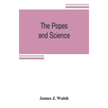 The popes and science: The history of the papal relations to science during the middle ages and down to our own time