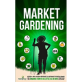 Market Gardening: Step-By-Step Guide to Start Your Own Small Scale Organic Farm in as Little as 30 Days Without Stress or Extra work