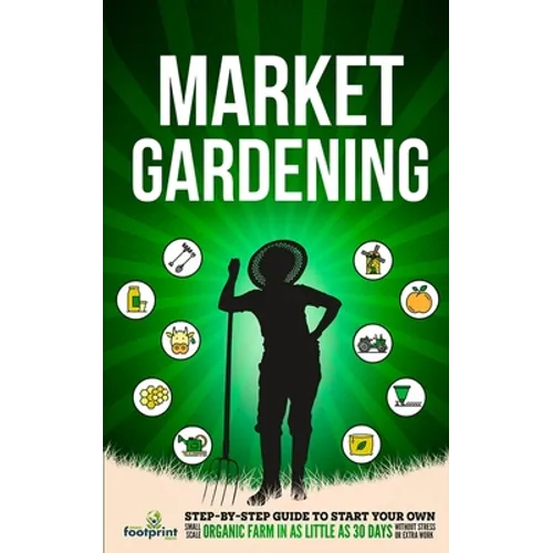 Market Gardening: Step-By-Step Guide to Start Your Own Small Scale Organic Farm in as Little as 30 Days Without Stress or Extra work