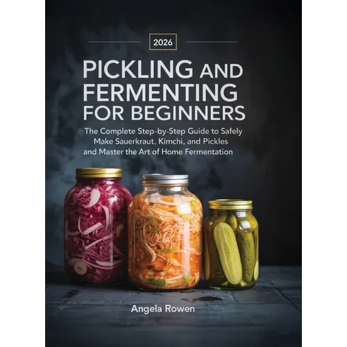 Pickling and Fermenting for Beginners: The Complete Step-by-Step Guide to Safely Make Sauerkraut, Kimchi, and Pickles and Master the Art of Home Ferme