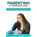 Parenting A Teenage Girl: Essential Parenting Guide Of How To Handle Girl's Top Teenage Issues
