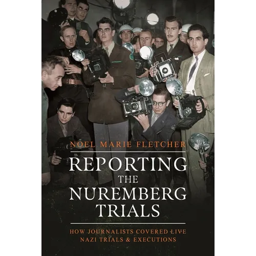 Reporting the Nuremberg Trials: How Journalists Covered Live Nazi Trials and Executions