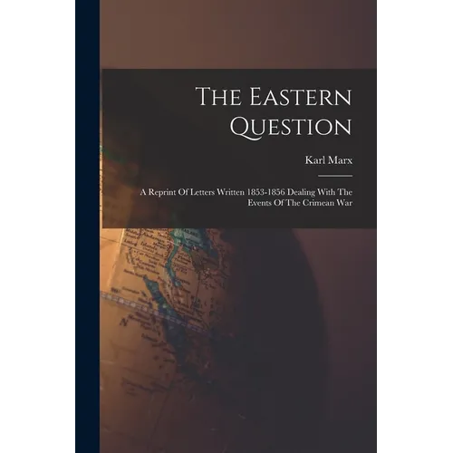 The Eastern Question: A Reprint Of Letters Written 1853-1856 Dealing With The Events Of The Crimean War