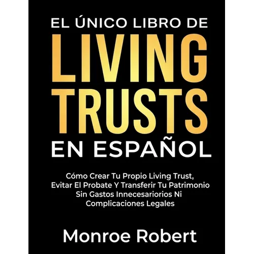 El Único Libro de Living Trusts En Español: Cómo Crear Tu Propio Living Trust, Evitar El Probate Y Transferir Tu Patrimonio Sin Gastos Innecesarios Ni