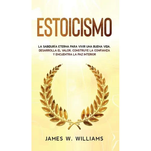 Estoicismo: La sabiduría eterna para vivir una buena vida - Desarrolla el valor, construye la confianza y encuentra la paz interior