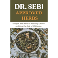 Dr Sebi Approved Herbs: Using Dr Sebi Herbs to Naturally Cleanse and Cure the Body of All Diseases