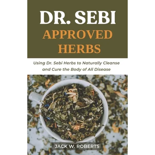 Dr Sebi Approved Herbs: Using Dr Sebi Herbs to Naturally Cleanse and Cure the Body of All Diseases