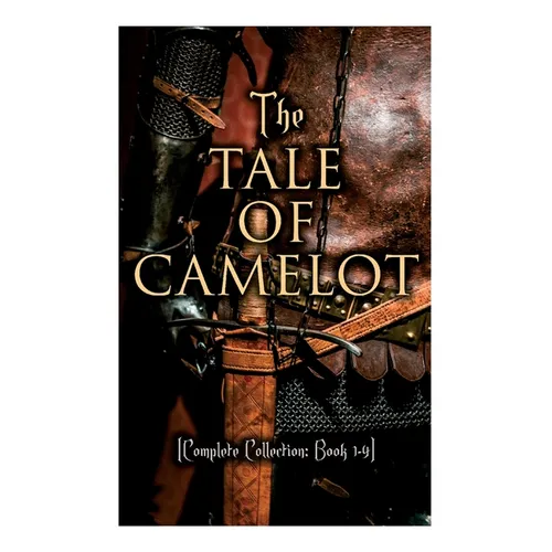 The Tale of Camelot (Complete Collection: Book 1-4): King Arthur and His Knights, The Champions of the Round Table, Sir Launcelot and His Companions,