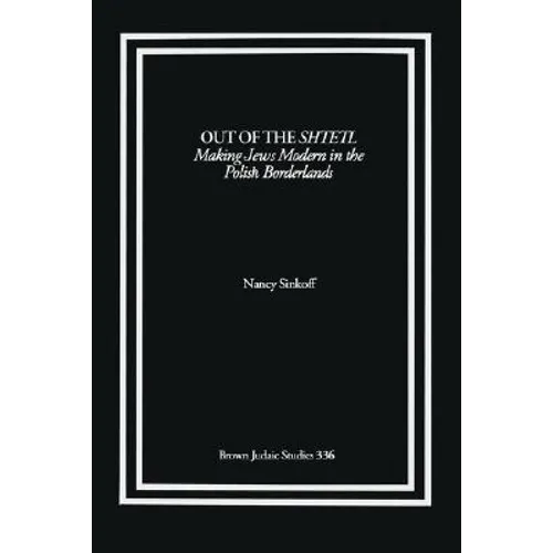Out of the Shtetl: Making Jews Modern in the Polish Borderlands