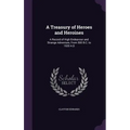 A Treasury of Heroes and Heroines: A Record of High Endeavour and Strange Adventure, From 500 B.C. to 1920 A.D
