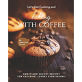 Let's Get Cooking and Baking with Coffee: Sweet and Savory Recipes for Caffeine- Lovers Everywhere!