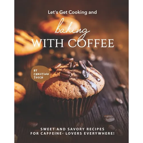 Let's Get Cooking and Baking with Coffee: Sweet and Savory Recipes for Caffeine- Lovers Everywhere!