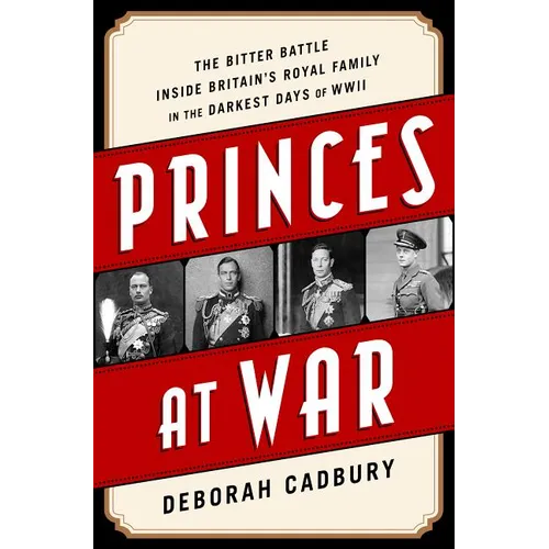 Princes at War: The Bitter Battle Inside Britain's Royal Family in the Darkest Days of WWII