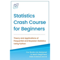 Statistics Crash Course for Beginners: Theory and Applications of Frequentist and Bayesian Statistics Using Python