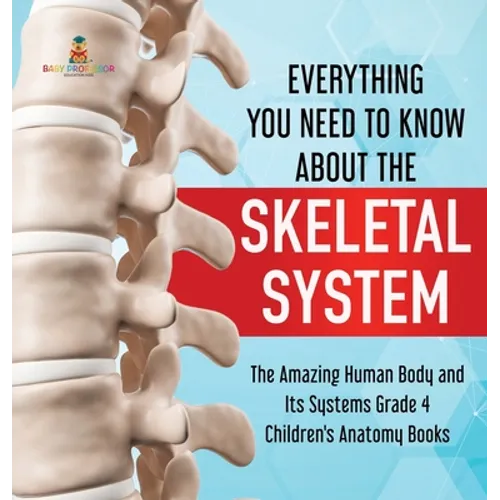 Everything You Need to Know About the Skeletal System The Amazing Human Body and Its Systems Grade 4 Children's Anatomy Books