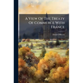 A View Of The Treaty Of Commerce With France: Signed At Versailles, September 20, 1786, By Mr. Eden